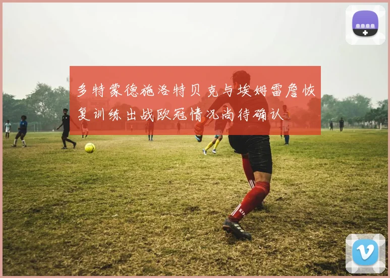 多特蒙德施洛特贝克与埃姆雷詹恢复训练出战欧冠情况尚待确认