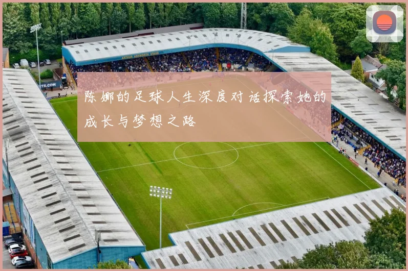 陈娜的足球人生深度对话探索她的成长与梦想之路