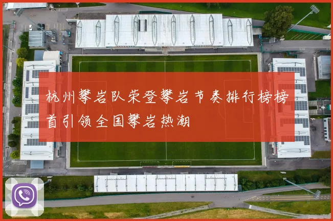 杭州攀岩队荣登攀岩节奏排行榜榜首引领全国攀岩热潮