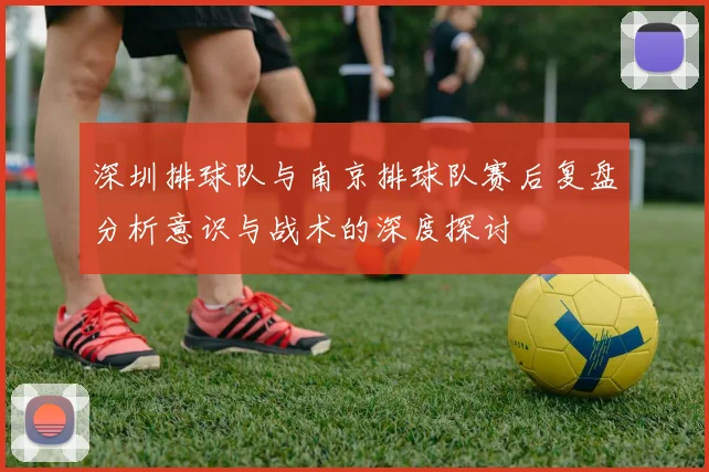 深圳排球队与南京排球队赛后复盘分析意识与战术的深度探讨