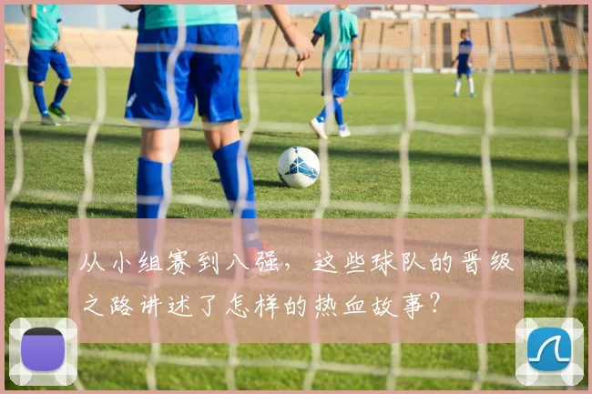 从小组赛到八强，这些球队的晋级之路讲述了怎样的热血故事？