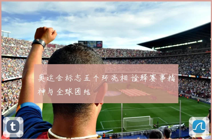 奥运会标志五个环亮相 诠释赛事精神与全球团结