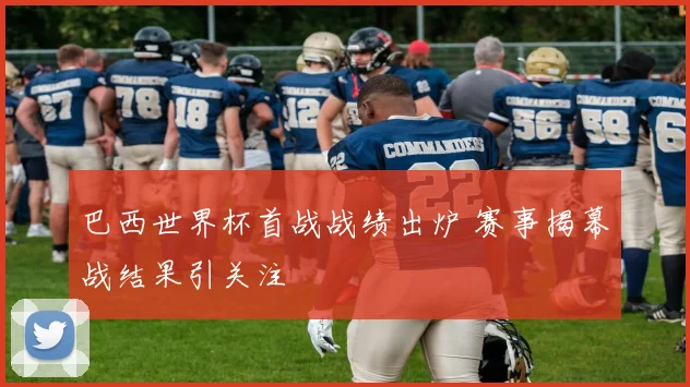 巴西世界杯首战战绩出炉 赛事揭幕战结果引关注
