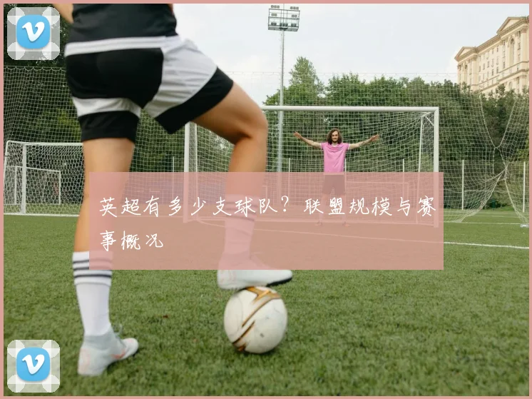 英超有多少支球队？联盟规模与赛事概况