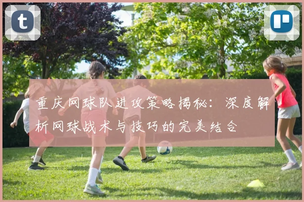 重庆网球队进攻策略揭秘：深度解析网球战术与技巧的完美结合