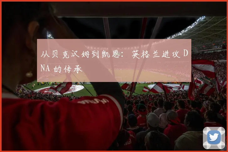 从贝克汉姆到凯恩：英格兰进攻 DNA 的传承