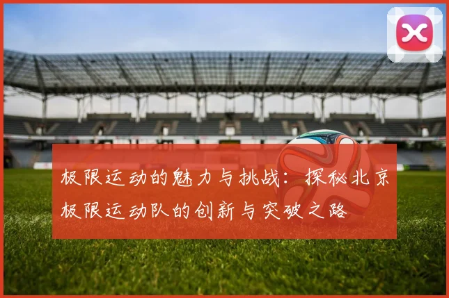 极限运动的魅力与挑战：探秘北京极限运动队的创新与突破之路