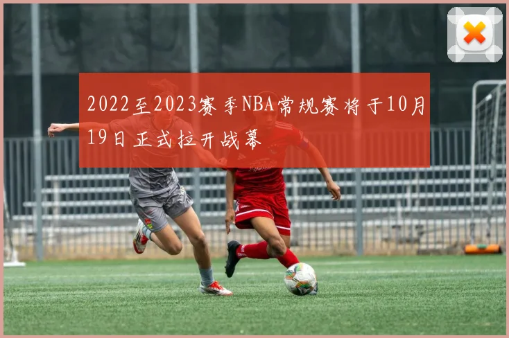 2022至2023赛季NBA常规赛将于10月19日正式拉开战幕